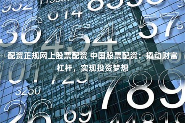 配资正规网上股票配资 中国股票配资：撬动财富杠杆，实现投资梦想