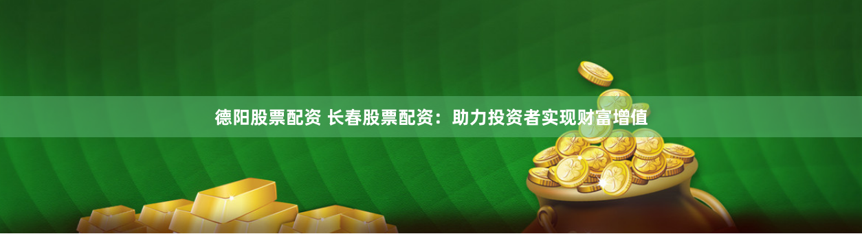 德阳股票配资 长春股票配资：助力投资者实现财富增值