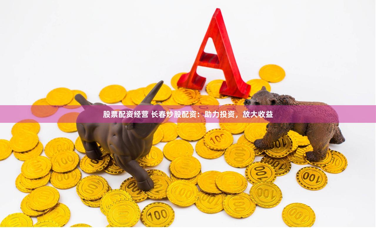 股票配资经营 长春炒股配资：助力投资，放大收益