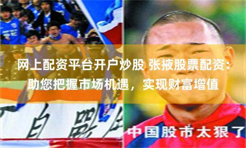 网上配资平台开户炒股 张掖股票配资：助您把握市场机遇，实现财富增值