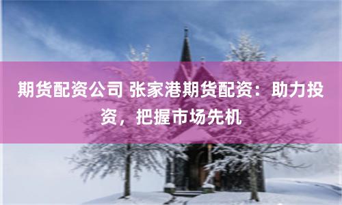 期货配资公司 张家港期货配资：助力投资，把握市场先机