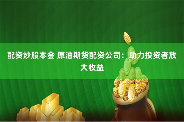 配资炒股本金 原油期货配资公司：助力投资者放大收益
