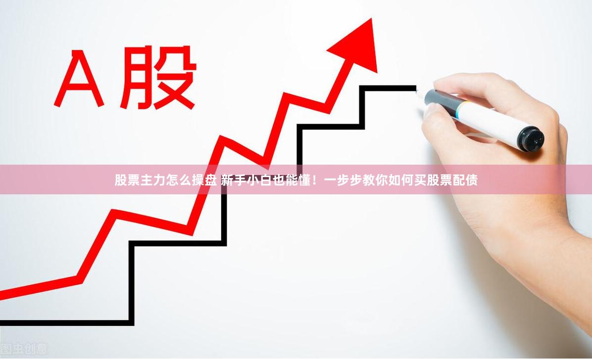 股票主力怎么操盘 新手小白也能懂！一步步教你如何买股票配债