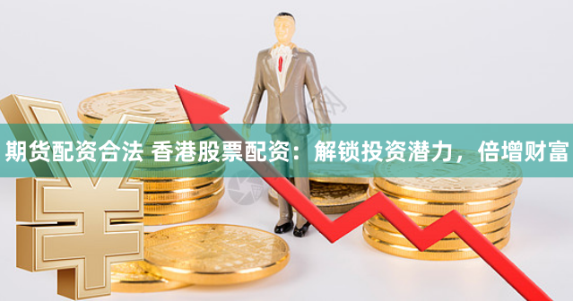 期货配资合法 香港股票配资：解锁投资潜力，倍增财富