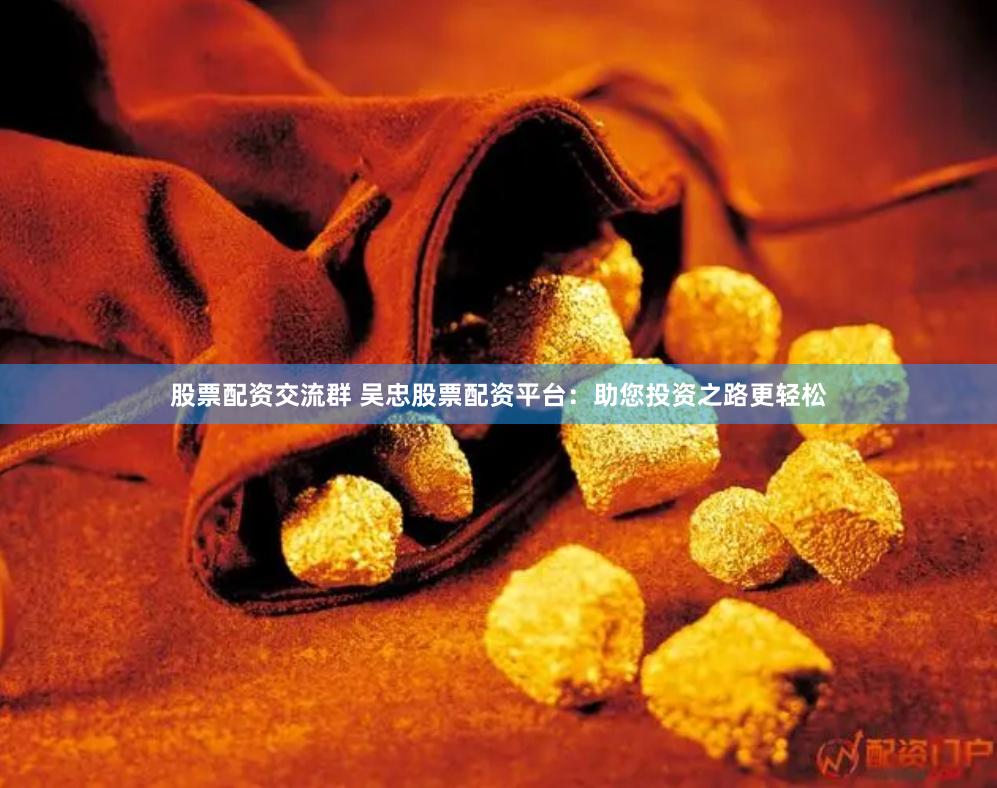 股票配资交流群 吴忠股票配资平台：助您投资之路更轻松