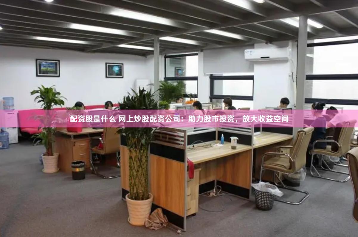 配资股是什么 网上炒股配资公司：助力股市投资，放大收益空间