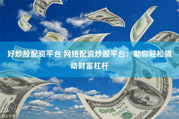 好炒股配资平台 网络配资炒股平台：助你轻松撬动财富杠杆