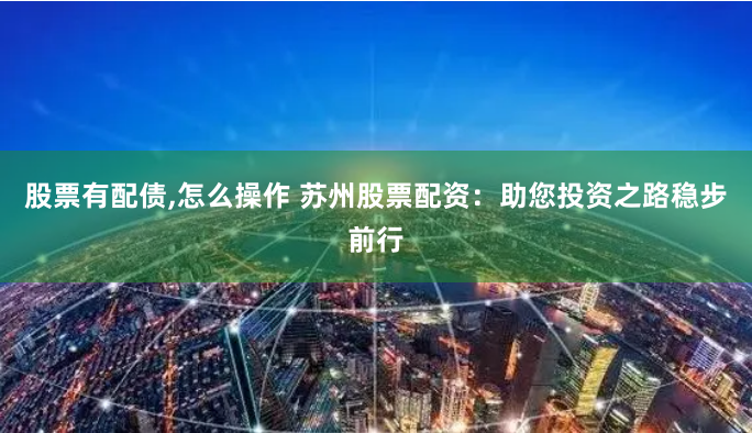 股票有配债,怎么操作 苏州股票配资：助您投资之路稳步前行