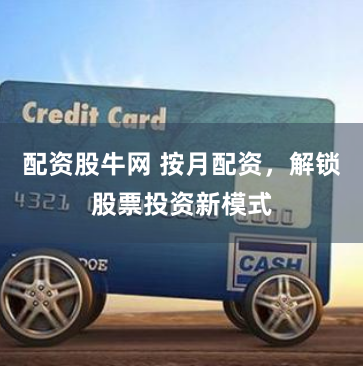 配资股牛网 按月配资，解锁股票投资新模式