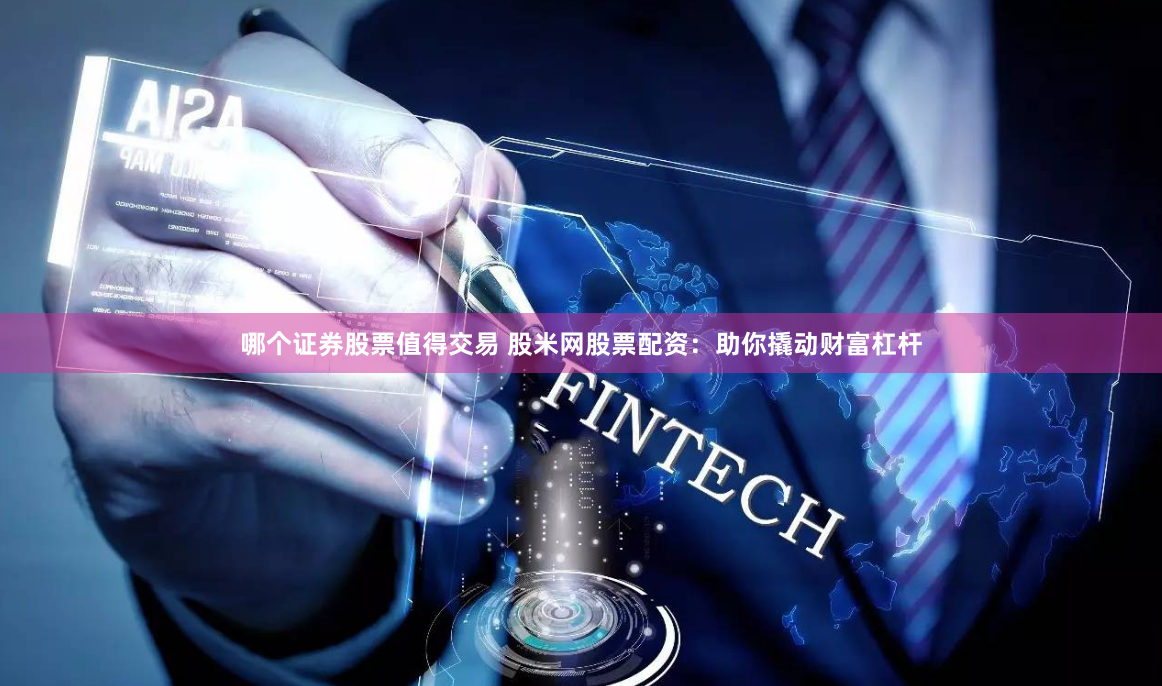 哪个证券股票值得交易 股米网股票配资：助你撬动财富杠杆