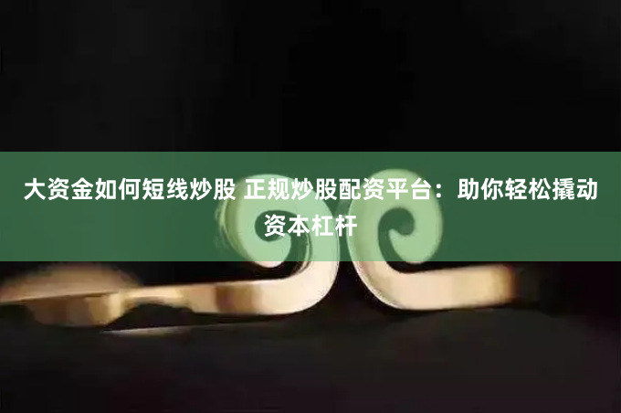 大资金如何短线炒股 正规炒股配资平台：助你轻松撬动资本杠杆