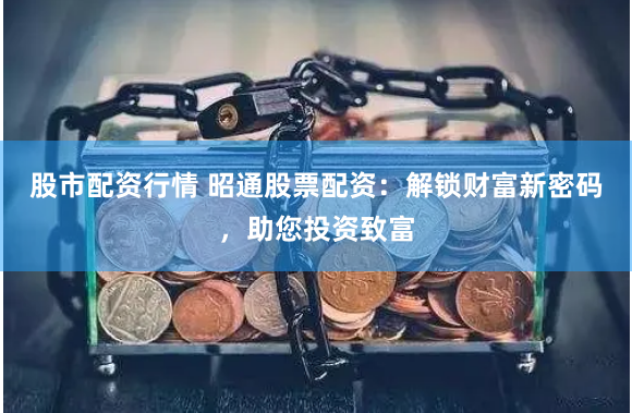 股市配资行情 昭通股票配资：解锁财富新密码，助您投资致富