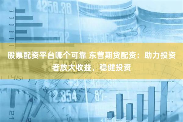 股票配资平台哪个可靠 东营期货配资：助力投资者放大收益，稳健投资