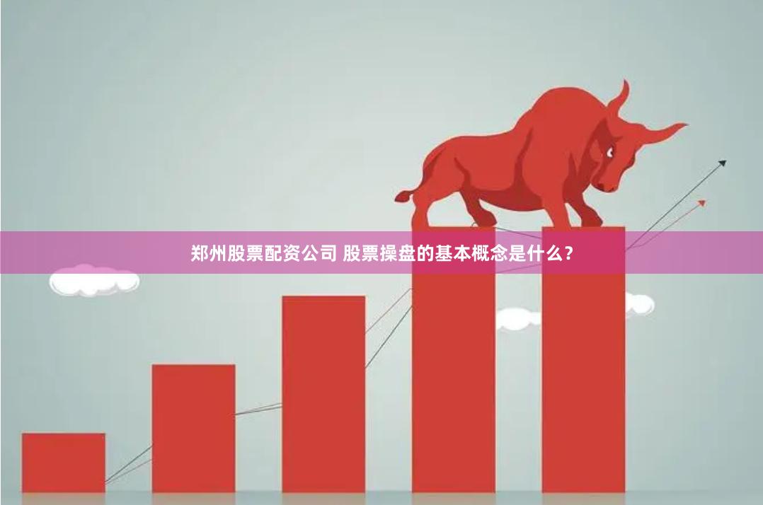 郑州股票配资公司 股票操盘的基本概念是什么？