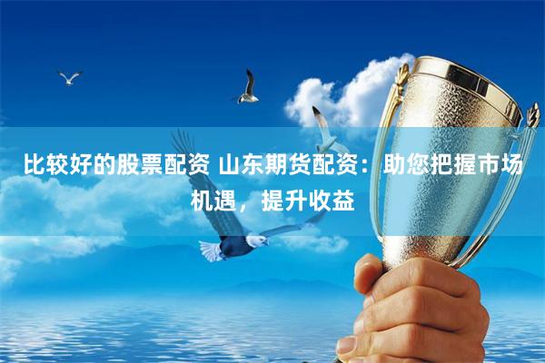 比较好的股票配资 山东期货配资：助您把握市场机遇，提升收益