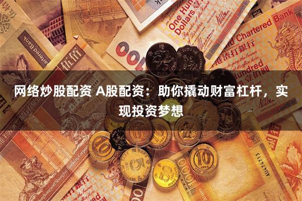 网络炒股配资 A股配资：助你撬动财富杠杆，实现投资梦想