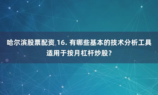 哈尔滨股票配资 16. 有哪些基本的技术分析工具适用于按月杠杆炒股？