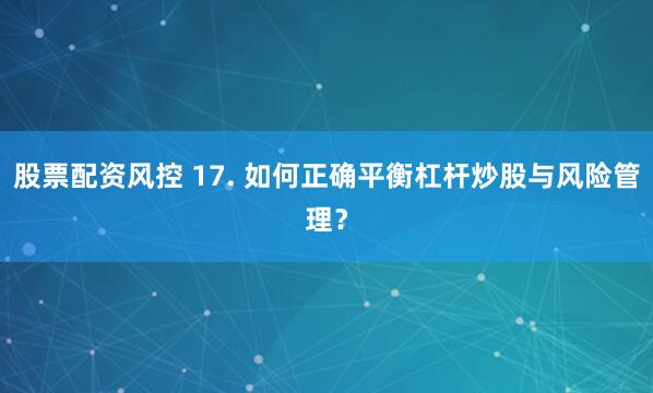 股票配资风控 17. 如何正确平衡杠杆炒股与风险管理？