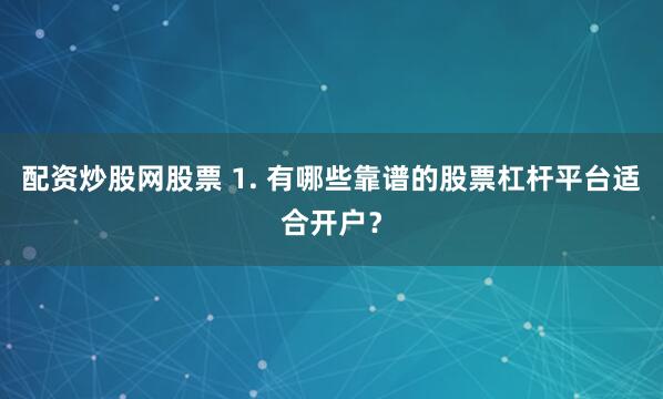 配资炒股网股票 1. 有哪些靠谱的股票杠杆平台适合开户？