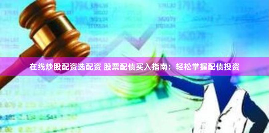 在线炒股配资选配资 股票配债买入指南：轻松掌握配债投资