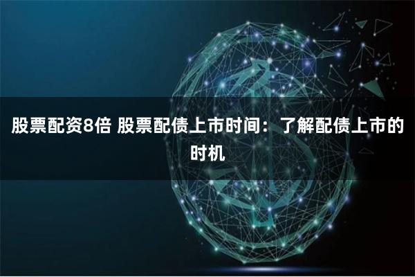 股票配资8倍 股票配债上市时间：了解配债上市的时机