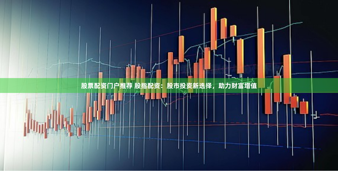 股票配资门户推荐 股指配资：股市投资新选择，助力财富增值