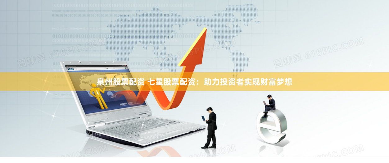 泉州股票配资 七星股票配资：助力投资者实现财富梦想
