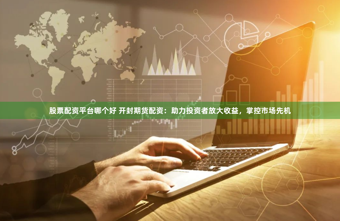 股票配资平台哪个好 开封期货配资：助力投资者放大收益，掌控市场先机