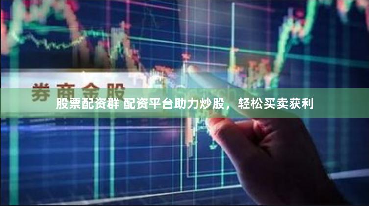 股票配资群 配资平台助力炒股，轻松买卖获利
