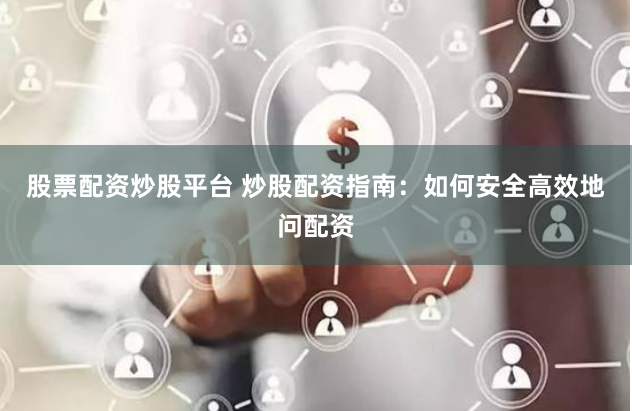 股票配资炒股平台 炒股配资指南：如何安全高效地问配资