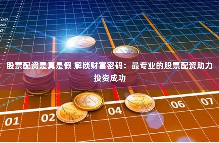 股票配资是真是假 解锁财富密码：最专业的股票配资助力投资成功