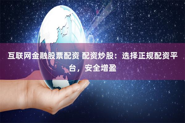 互联网金融股票配资 配资炒股：选择正规配资平台，安全增盈