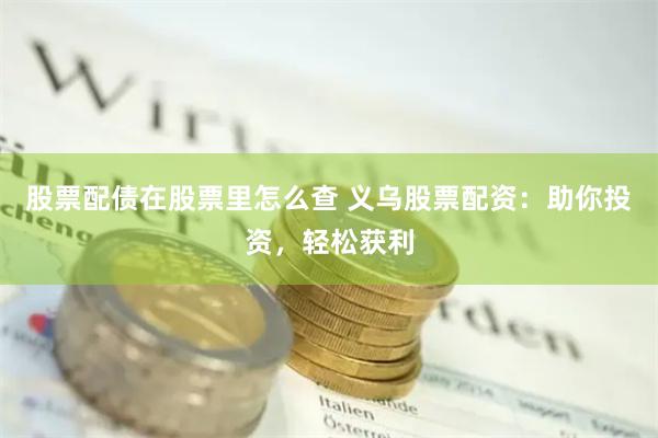 股票配债在股票里怎么查 义乌股票配资：助你投资，轻松获利