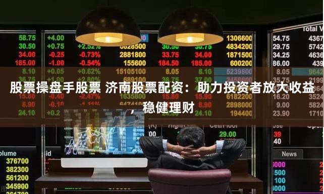 股票操盘手股票 济南股票配资：助力投资者放大收益，稳健理财
