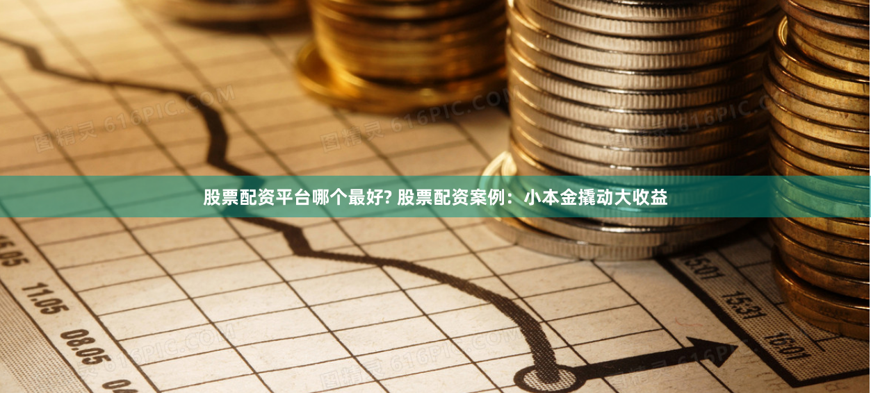 股票配资平台哪个最好? 股票配资案例：小本金撬动大收益