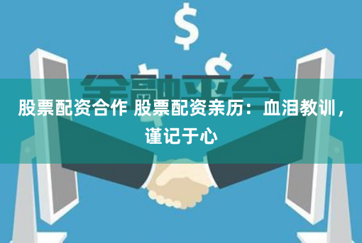 股票配资合作 股票配资亲历：血泪教训，谨记于心