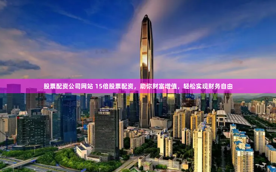 股票配资公司网站 15倍股票配资，助你财富增值，轻松实现财务自由