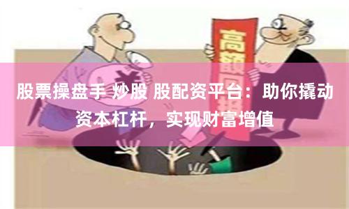 股票操盘手 炒股 股配资平台：助你撬动资本杠杆，实现财富增值