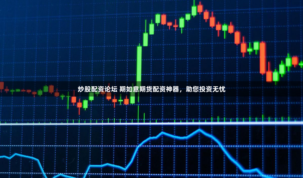 炒股配资论坛 期如意期货配资神器，助您投资无忧