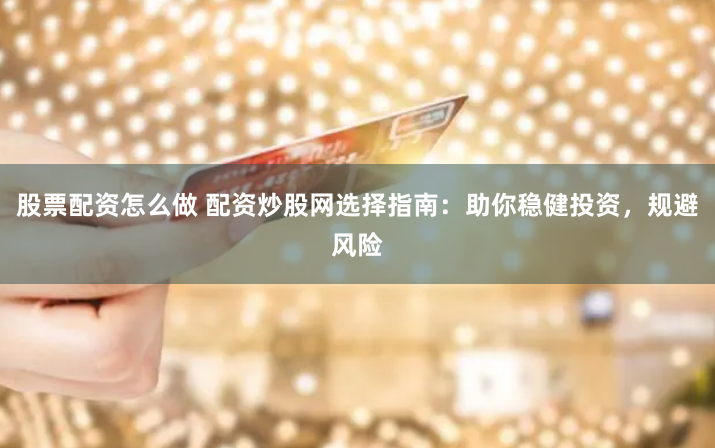股票配资怎么做 配资炒股网选择指南：助你稳健投资，规避风险