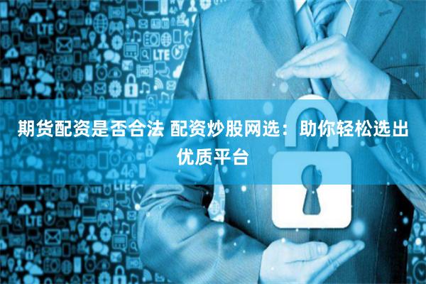 期货配资是否合法 配资炒股网选：助你轻松选出优质平台