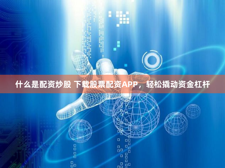 什么是配资炒股 下载股票配资APP，轻松撬动资金杠杆