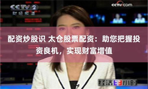 配资炒股识 太仓股票配资：助您把握投资良机，实现财富增值