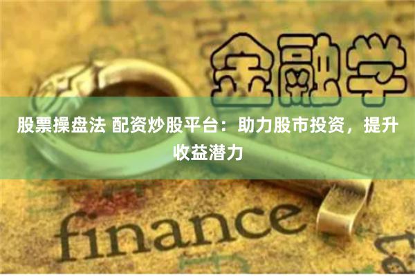 股票操盘法 配资炒股平台：助力股市投资，提升收益潜力