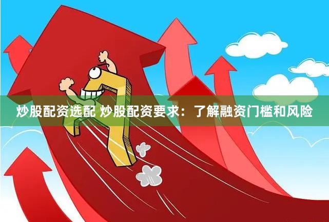炒股配资选配 炒股配资要求：了解融资门槛和风险
