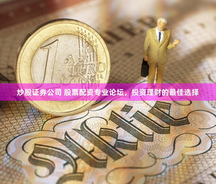 炒股证券公司 股票配资专业论坛，投资理财的最佳选择