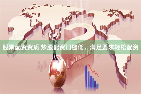 股票配资资质 炒股配资门槛低，满足要求轻松配资