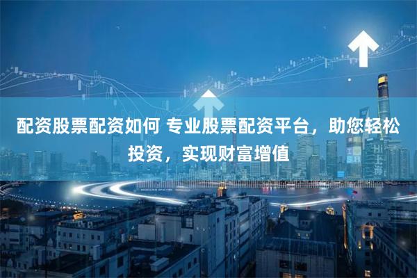 配资股票配资如何 专业股票配资平台，助您轻松投资，实现财富增值