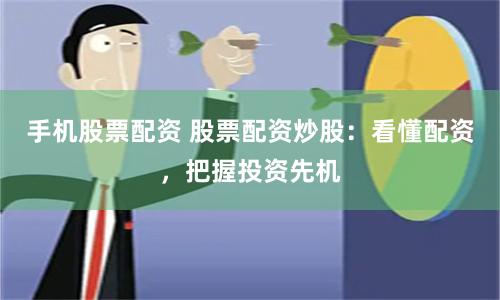 手机股票配资 股票配资炒股：看懂配资，把握投资先机