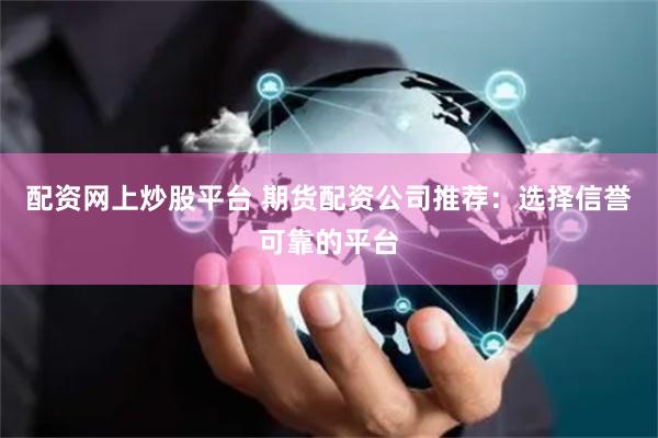 配资网上炒股平台 期货配资公司推荐：选择信誉可靠的平台